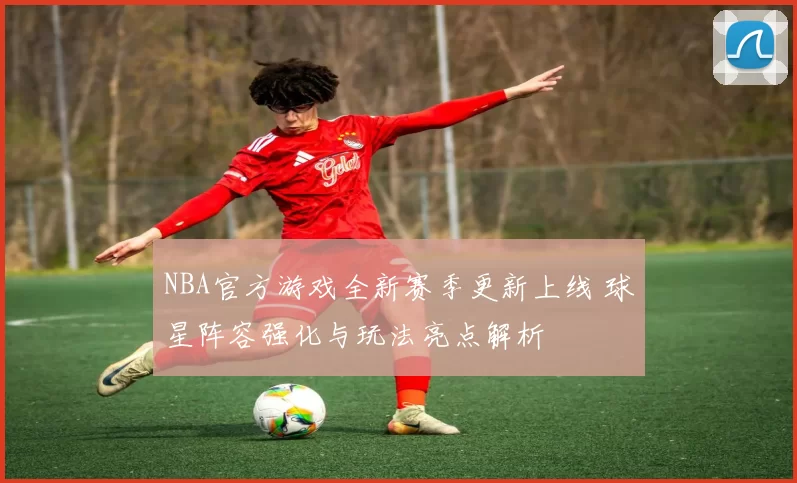 NBA官方游戏全新赛季更新上线 球星阵容强化与玩法亮点解析