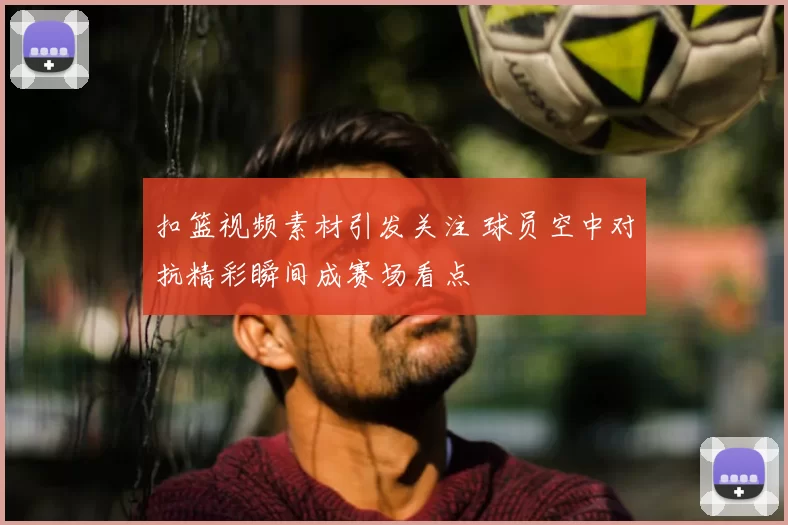 扣篮视频素材引发关注 球员空中对抗精彩瞬间成赛场看点