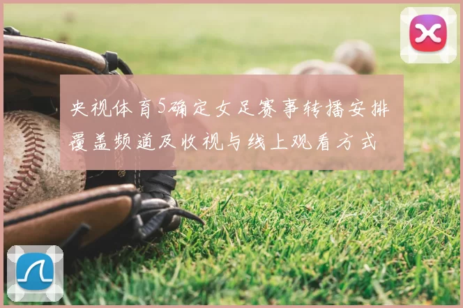 央视体育5确定女足赛事转播安排 覆盖频道及收视与线上观看方式