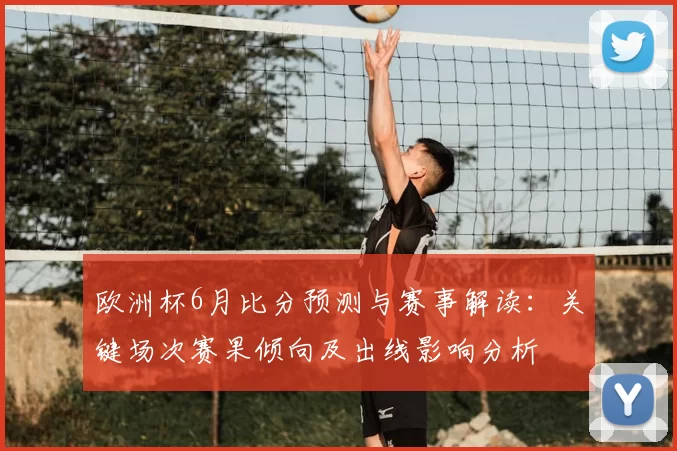 欧洲杯6月比分预测与赛事解读：关键场次赛果倾向及出线影响分析