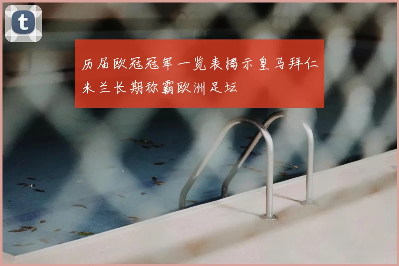 历届欧冠冠军一览表揭示皇马拜仁米兰长期称霸欧洲足坛