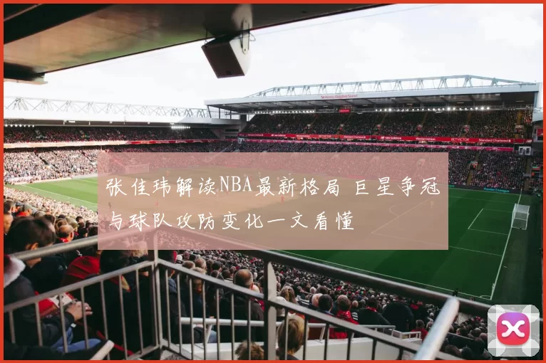 张佳玮解读NBA最新格局 巨星争冠与球队攻防变化一文看懂