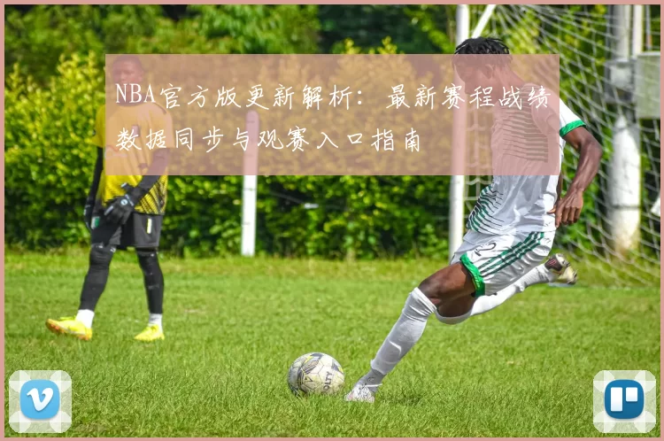 NBA官方版更新解析：最新赛程战绩数据同步与观赛入口指南