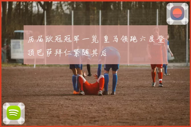 历届欧冠冠军一览 皇马领跑六度登顶巴萨拜仁紧随其后