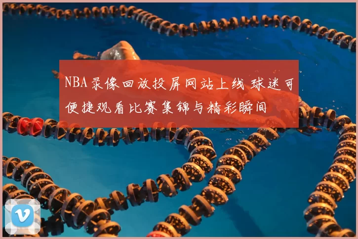 NBA录像回放投屏网站上线 球迷可便捷观看比赛集锦与精彩瞬间