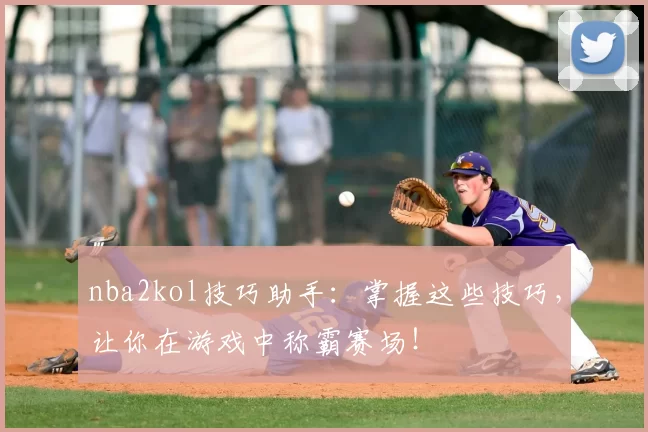 nba2kol技巧助手：掌握这些技巧，让你在游戏中称霸赛场！