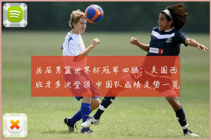 历届男篮世界杯冠军回顾：美国西班牙多次登顶 中国队成绩走势一览
