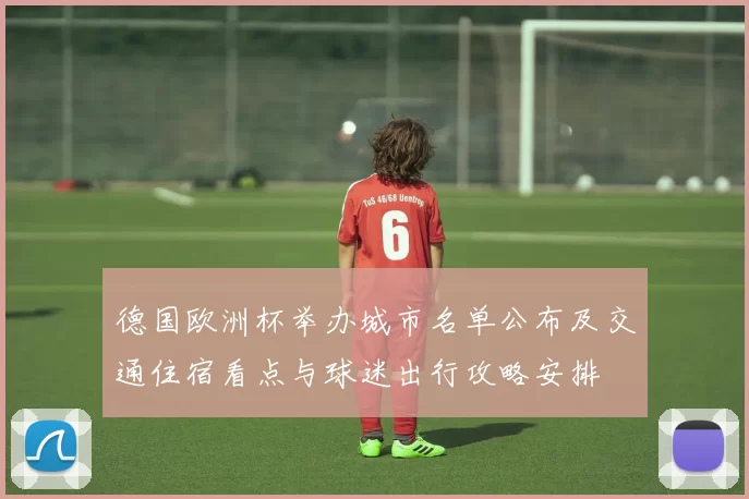德国欧洲杯举办城市名单公布及交通住宿看点与球迷出行攻略安排