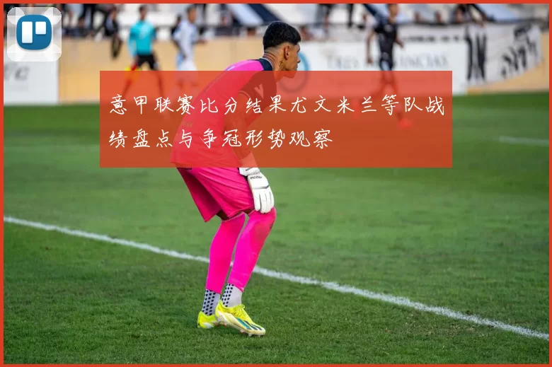 意甲联赛比分结果尤文米兰等队战绩盘点与争冠形势观察