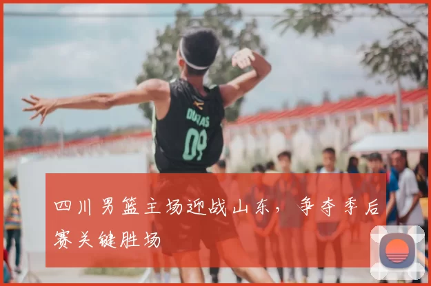 四川男篮主场迎战山东，争夺季后赛关键胜场