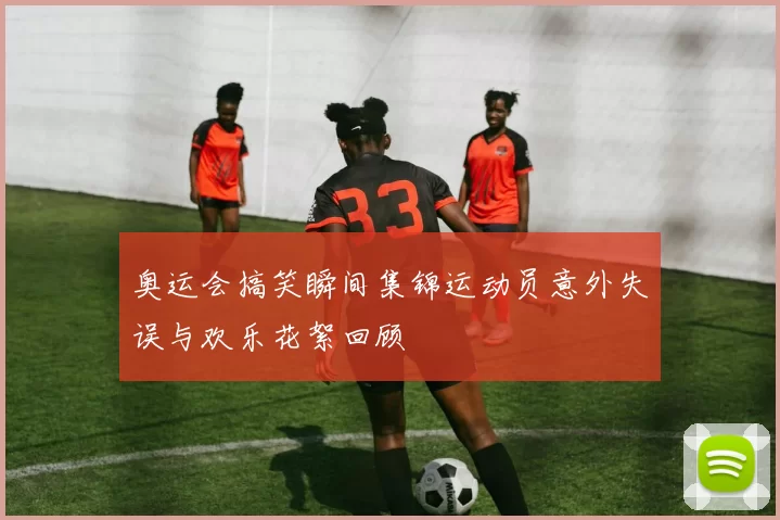 奥运会搞笑瞬间集锦运动员意外失误与欢乐花絮回顾