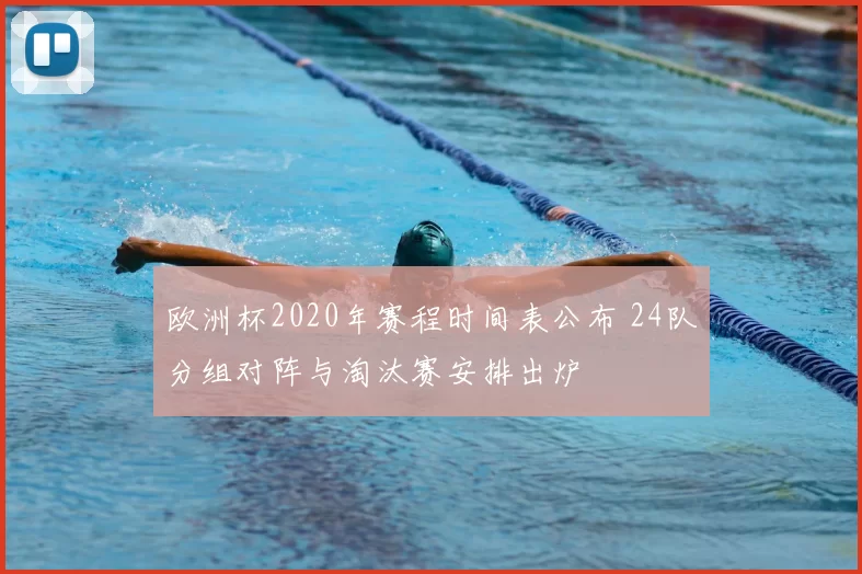 欧洲杯2020年赛程时间表公布 24队分组对阵与淘汰赛安排出炉