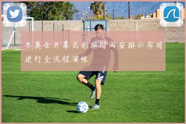 冬奥会开幕式彩排时间安排公布将进行全流程演练