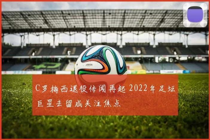 C罗梅西退役传闻再起 2022年足坛巨星去留成关注焦点