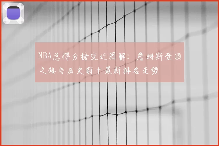 NBA总得分榜变迁图解：詹姆斯登顶之路与历史前十最新排名走势