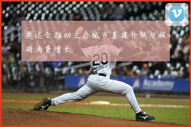 奥运会推动主办城市基建升级与旅游消费增长