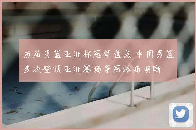 历届男篮亚洲杯冠军盘点 中国男篮多次登顶亚洲赛场争冠格局明晰
