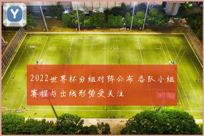 2022世界杯分组对阵公布 各队小组赛程与出线形势受关注