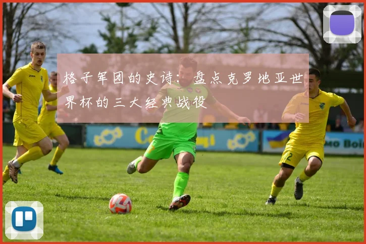 格子军团的史诗：盘点克罗地亚世界杯的三大经典战役