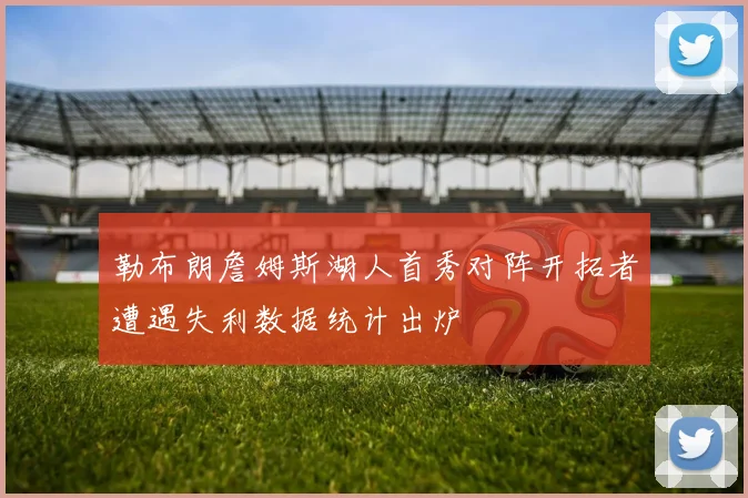 勒布朗詹姆斯湖人首秀对阵开拓者遭遇失利数据统计出炉