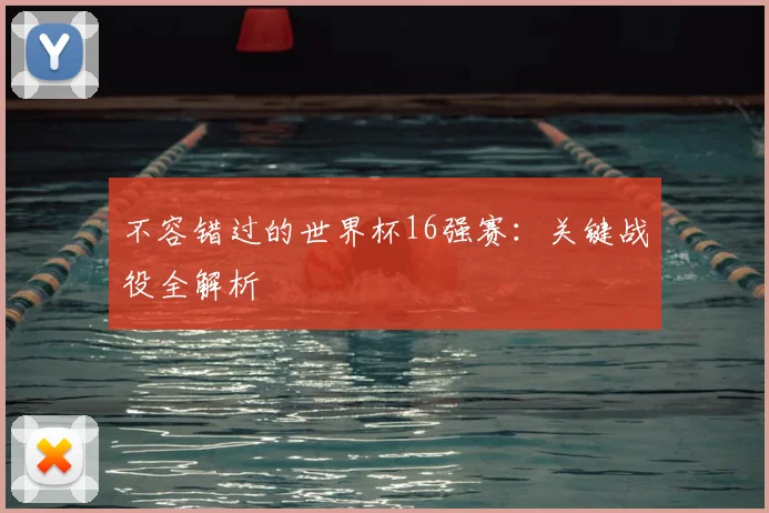 不容错过的世界杯16强赛：关键战役全解析