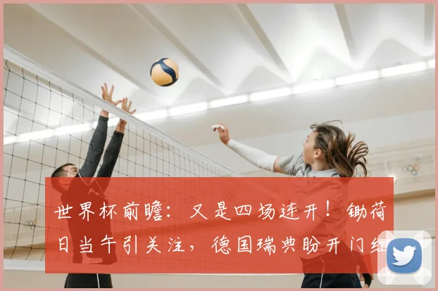 世界杯前瞻：又是四场连开！锄荷日当午引关注，德国瑞典盼开门红