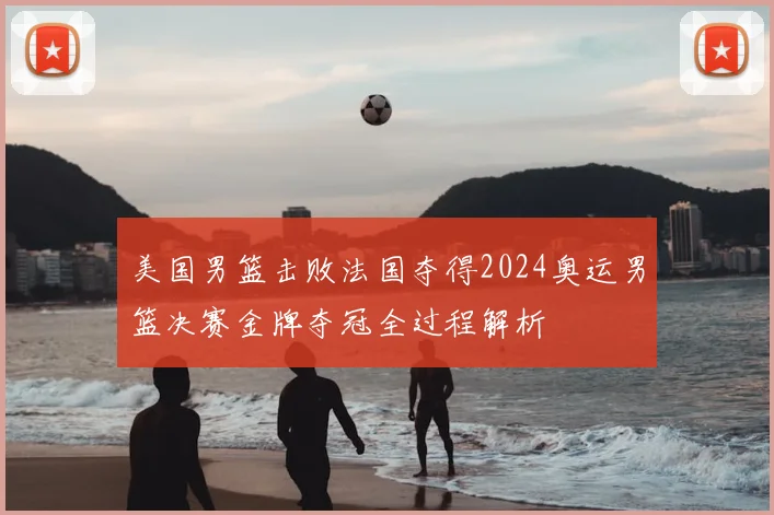 美国男篮击败法国夺得2024奥运男篮决赛金牌夺冠全过程解析