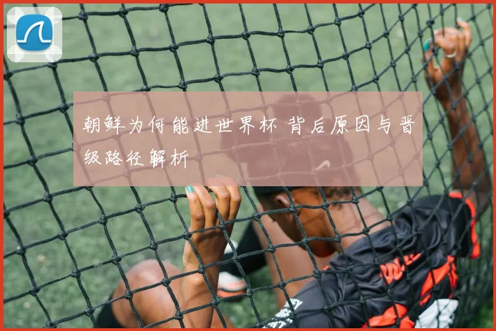 朝鲜为何能进世界杯 背后原因与晋级路径解析
