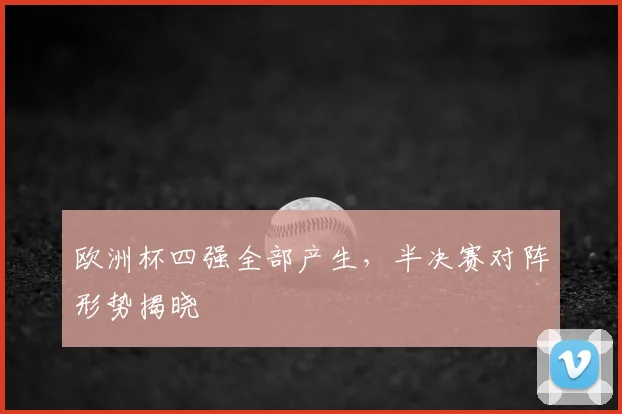 欧洲杯四强全部产生，半决赛对阵形势揭晓