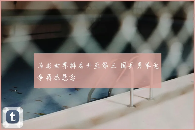 马龙世界排名升至第三 国乒男单竞争再添悬念