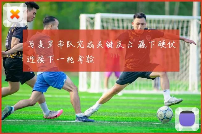 马麦罗率队完成关键反击 赢下硬仗迎接下一轮考验