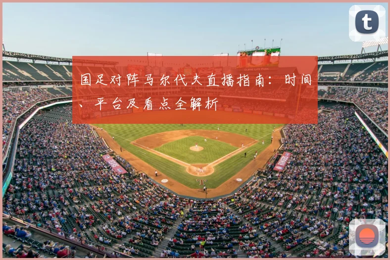 国足对阵马尔代夫直播指南：时间、平台及看点全解析