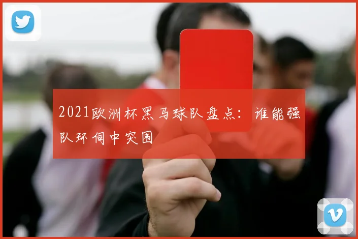2021欧洲杯黑马球队盘点:谁能强队环伺中突围