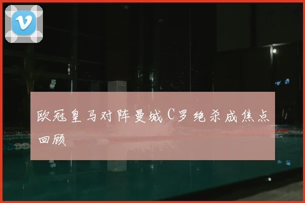 欧冠皇马对阵曼城 C罗绝杀成焦点回顾