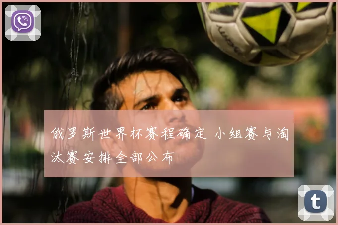 俄罗斯世界杯赛程确定 小组赛与淘汰赛安排全部公布