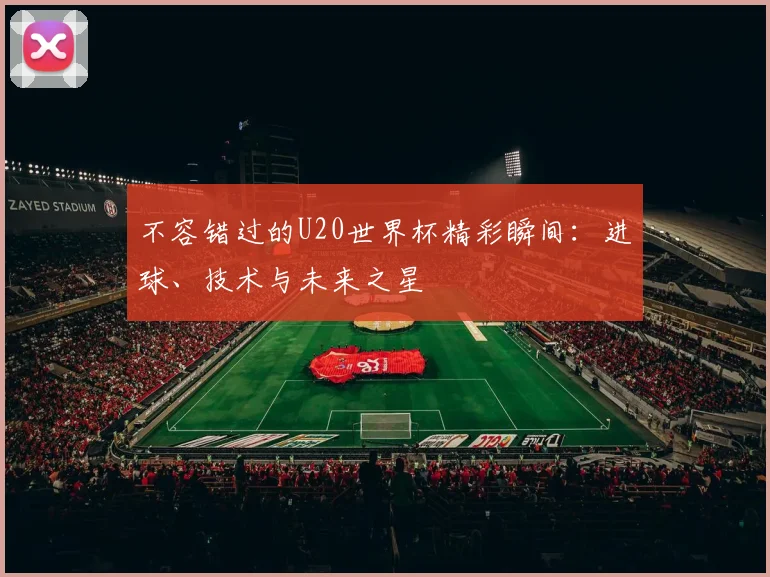 不容错过的U20世界杯精彩瞬间：进球、技术与未来之星