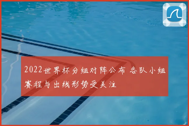 2022世界杯分组对阵公布 各队小组赛程与出线形势受关注