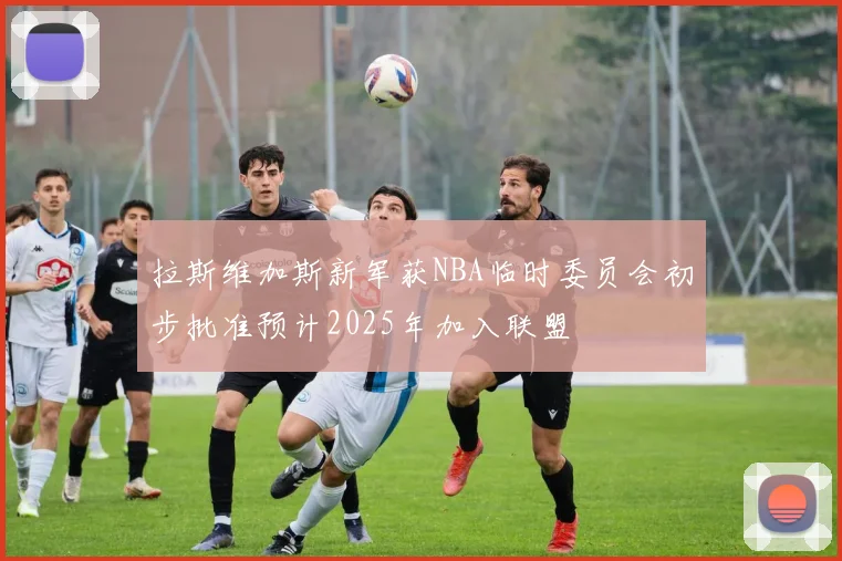 拉斯维加斯新军获NBA临时委员会初步批准预计2025年加入联盟