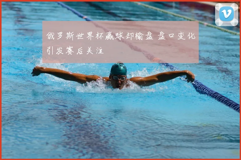俄罗斯世界杯赢球却输盘 盘口变化引发赛后关注