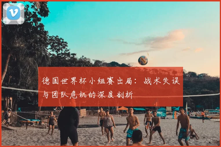 德国世界杯小组赛出局：战术失误与团队危机的深度剖析