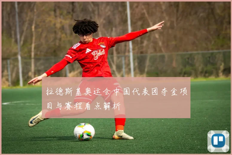 拉德斯基奥运会中国代表团夺金项目与赛程看点解析