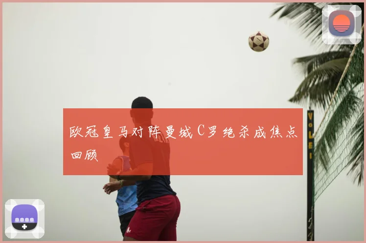 欧冠皇马对阵曼城 C罗绝杀成焦点回顾