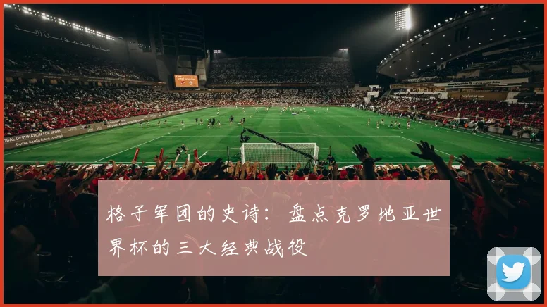 格子军团的史诗：盘点克罗地亚世界杯的三大经典战役