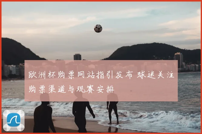 欧洲杯购票网站指引发布 球迷关注购票渠道与观赛安排