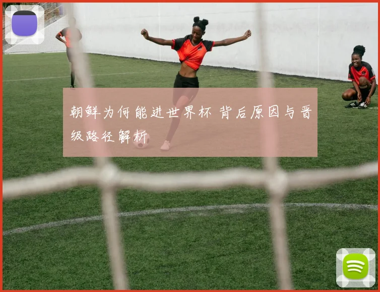 朝鲜为何能进世界杯 背后原因与晋级路径解析