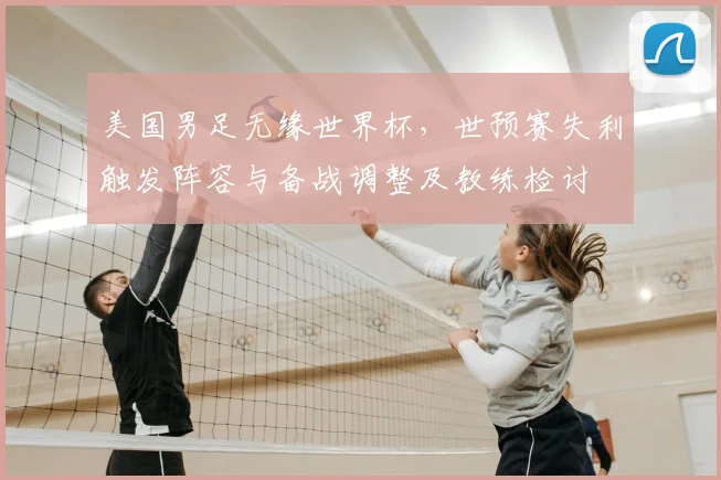 美国男足无缘世界杯，世预赛失利触发阵容与备战调整及教练检讨