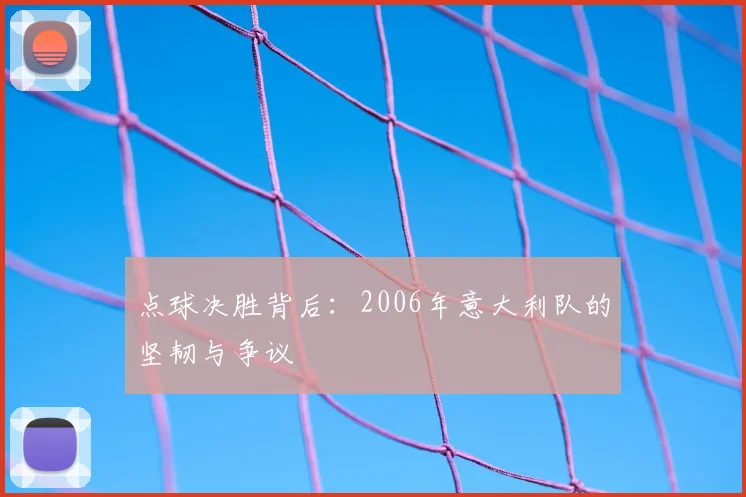 点球决胜背后：2006年意大利队的坚韧与争议