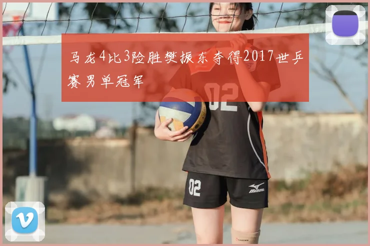 马龙4比3险胜樊振东夺得2017世乒赛男单冠军