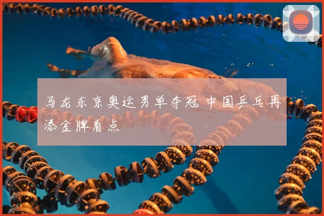 马龙东京奥运男单夺冠 中国乒乓再添金牌看点