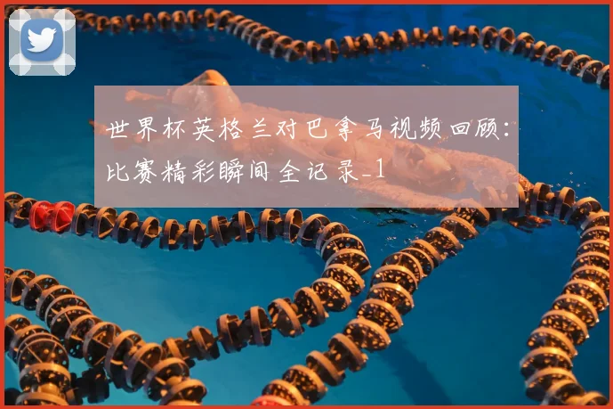 世界杯英格兰对巴拿马视频回顾：比赛精彩瞬间全记录_1